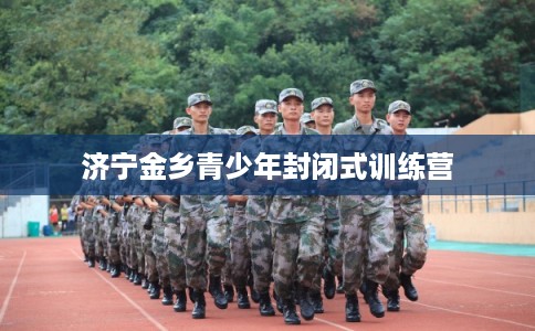 济宁金乡青少年封闭式训练营