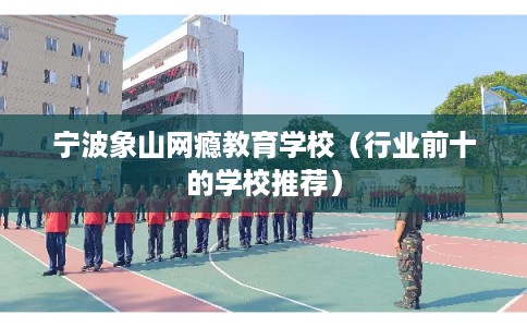 宁波象山网瘾教育学校（行业前十的学校推荐）