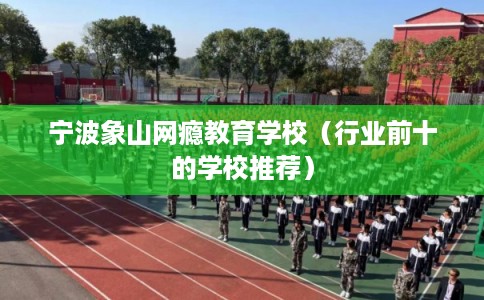 宁波象山网瘾教育学校（行业前十的学校推荐）