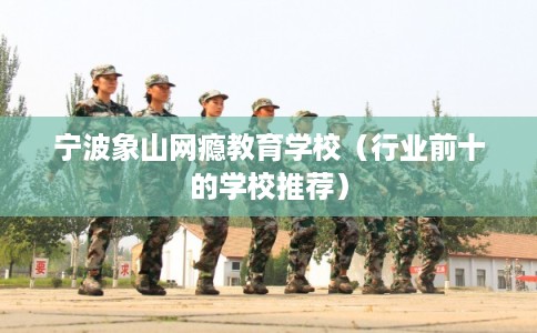 宁波象山网瘾教育学校（行业前十的学校推荐）