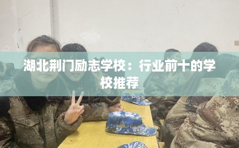 湖北荆门励志学校:行业前十的学校推荐 湖北荆门励志学校:行业前十的学校推荐