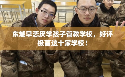 东城早恋厌学孩子管教学校，好评极高这十家学校！