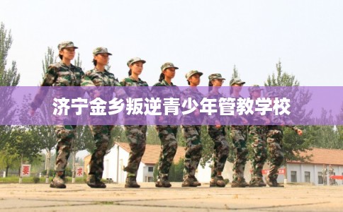 济宁金乡叛逆青少年管教学校