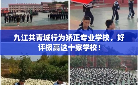 九江共青城行为矫正专业学校，好评极高这十家学校！