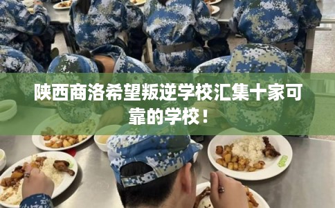 陕西商洛希望叛逆学校汇集十家可靠的学校！