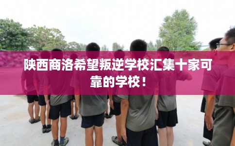 陕西商洛希望叛逆学校汇集十家可靠的学校！
