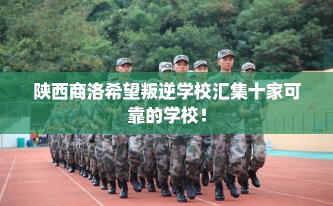 陕西商洛希望叛逆学校汇集十家可靠的学校！