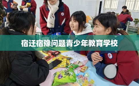 宿迁宿豫问题青少年教育学校 宿迁宿豫问题青少年教育学校
