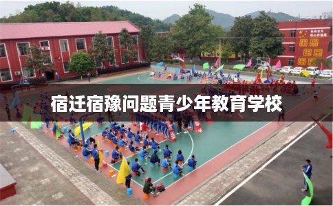 宿迁宿豫问题青少年教育学校 宿迁宿豫问题青少年教育学校