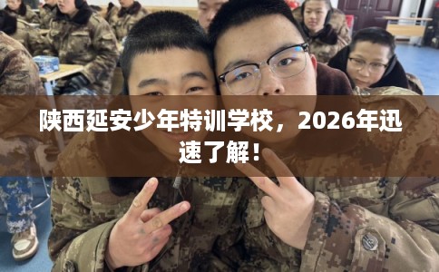 陕西延安少年特训学校，2026年迅速了解！