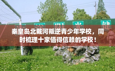 秦皇岛北戴河叛逆青少年学校，同时梳理十家值得信赖的学校！