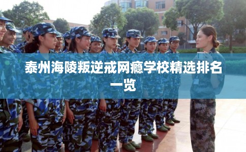 泰州海陵叛逆戒网瘾学校精选排名一览