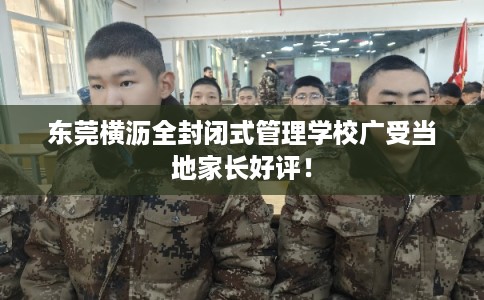 东莞横沥全封闭式管理学校广受当地家长好评！