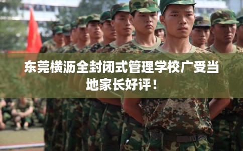 东莞横沥全封闭式管理学校广受当地家长好评！