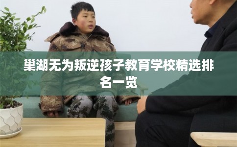 巢湖无为叛逆孩子教育学校精选排名一览