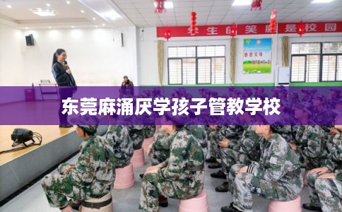 东莞麻涌厌学孩子管教学校