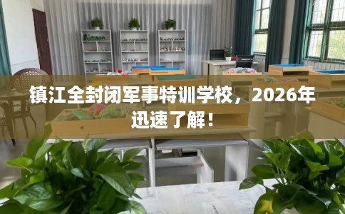 镇江全封闭军事特训学校，2026年迅速了解！