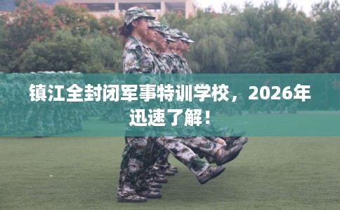 镇江全封闭军事特训学校，2026年迅速了解！