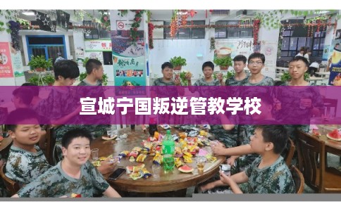 宣城宁国叛逆管教学校