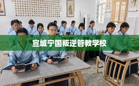 宣城宁国叛逆管教学校
