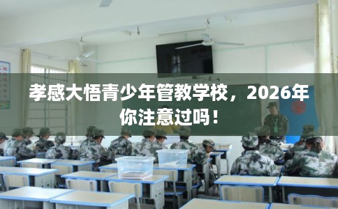 孝感大悟青少年管教学校，2026年你注意过吗！
