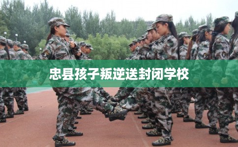 忠县孩子叛逆送封闭学校