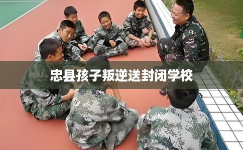 忠县孩子叛逆送封闭学校