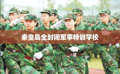 秦皇岛全封闭军事特训学校