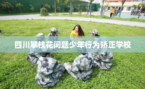 四川攀枝花问题少年行为矫正学校