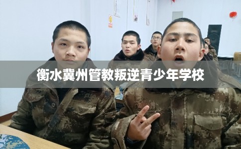 衡水冀州管教叛逆青少年学校
