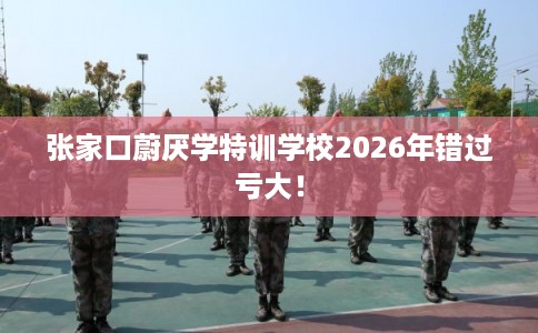 张家口蔚厌学特训学校2026年错过亏大！