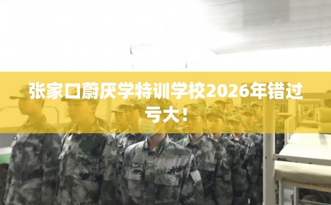 张家口蔚厌学特训学校2026年错过亏大！