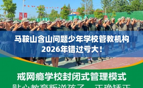 马鞍山含山问题少年学校管教机构2026年错过亏大！