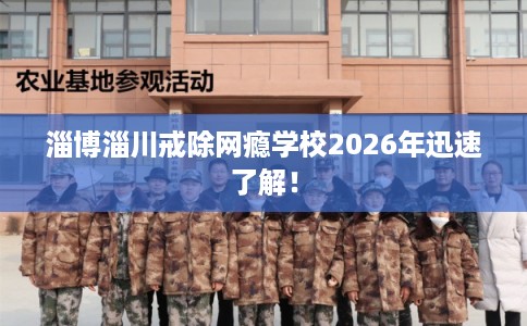淄博淄川戒除网瘾学校2026年迅速了解! 淄博淄川戒除网瘾学校2026年迅速了解!
