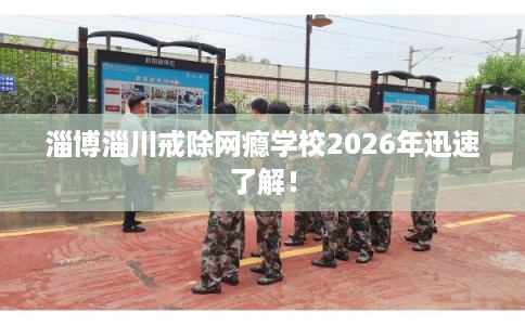 淄博淄川戒除网瘾学校2026年迅速了解! 淄博淄川戒除网瘾学校2026年迅速了解!