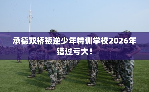 承德双桥叛逆少年特训学校2026年错过亏大！
