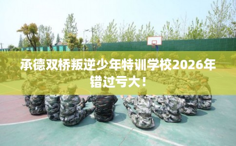承德双桥叛逆少年特训学校2026年错过亏大！