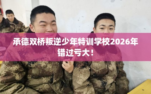 承德双桥叛逆少年特训学校2026年错过亏大！