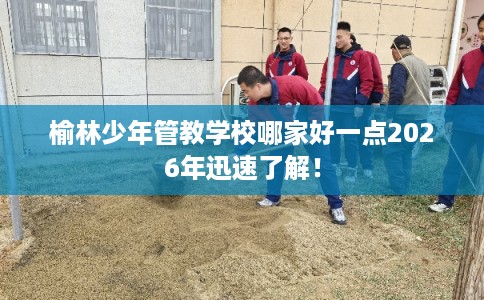 榆林少年管教学校哪家好一点2026年迅速了解! 榆林少年管教学校哪家好一点2026年迅速了解!