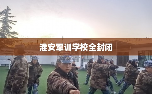 淮安军训学校全封闭