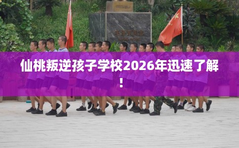 仙桃叛逆孩子学校2026年迅速了解！