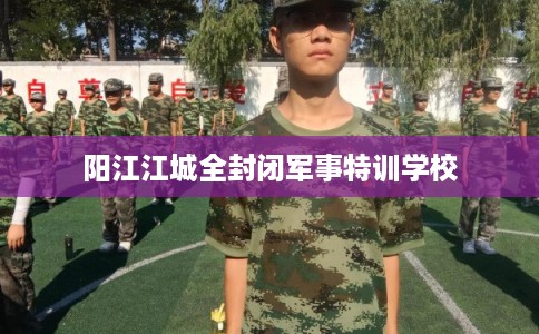 阳江江城全封闭军事特训学校 阳江江城全封闭军事特训学校