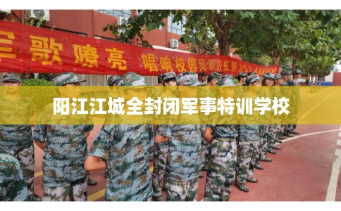 阳江江城全封闭军事特训学校