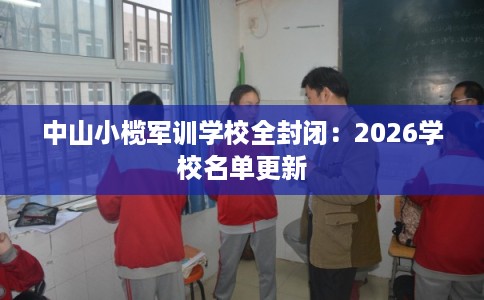 中山小榄军训学校全封闭:2026学校名单更新 中山小榄军训学校全封闭:2026学校名单更新