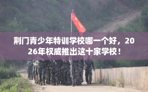 荆门青少年特训学校哪一个好，2026年权威推出这十家学校！