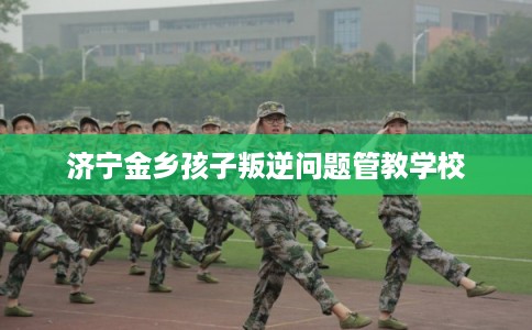 济宁金乡孩子叛逆问题管教学校