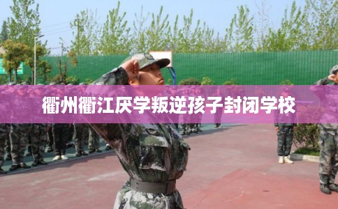 衢州衢江厌学叛逆孩子封闭学校