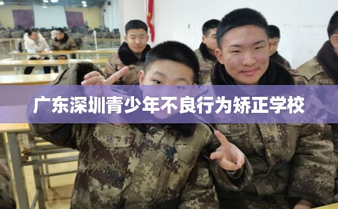 广东深圳青少年不良行为矫正学校 广东深圳青少年不良行为矫正学校