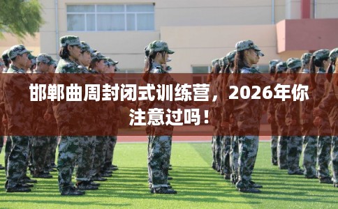 邯郸曲周封闭式训练营，2026年你注意过吗！