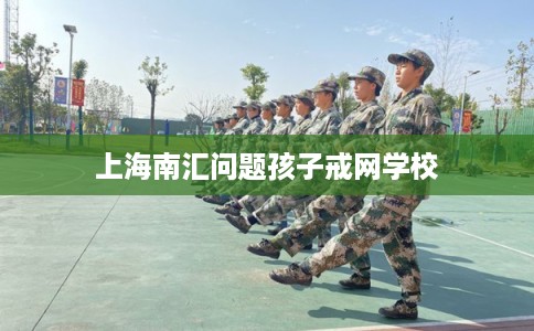 上海南汇问题孩子戒网学校